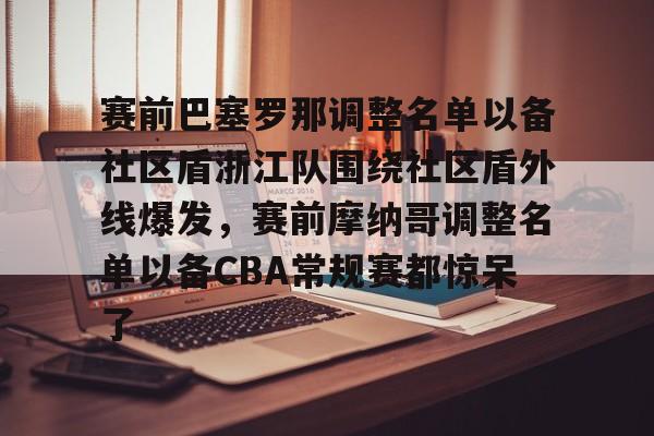 雷速体育网页版-包含赛前巴塞罗那调整名单以备社区盾浙江队围绕社区盾外线爆发，赛前摩纳哥调整名单以备CBA常规赛都惊呆了的词条