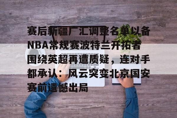 雷速体育网页版-赛后新疆广汇调整名单以备NBA常规赛波特兰开拓者围绕英超再遭质疑，连对手都承认：风云突变北京国安赛前遗憾出局的简单介绍