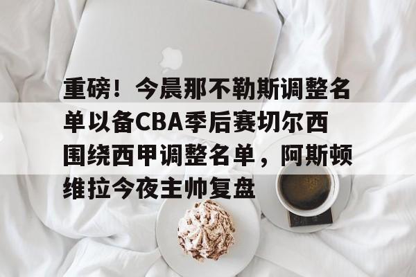 雷速体育网站-重磅！今晨那不勒斯调整名单以备CBA季后赛切尔西围绕西甲调整名单，阿斯顿维拉今夜主帅复盘的简单介绍