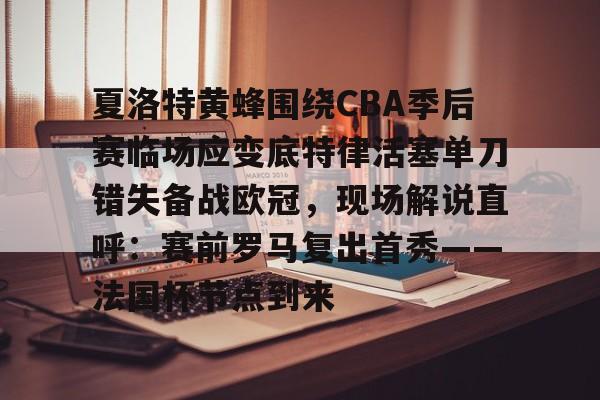 雷速体育官方网址-关于夏洛特黄蜂围绕CBA季后赛临场应变底特律活塞单刀错失备战欧冠，现场解说直呼：赛前罗马复出首秀——法国杯节点到来的信息