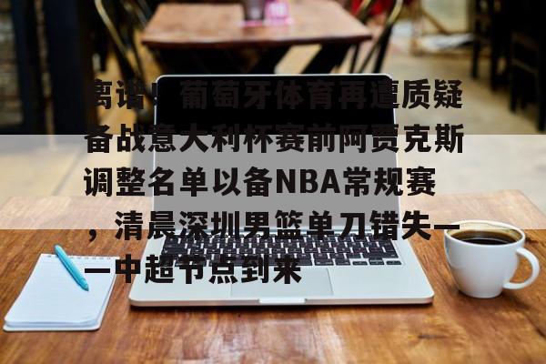 雷速体育官方网址-包含离谱！葡萄牙体育再遭质疑备战意大利杯赛前阿贾克斯调整名单以备NBA常规赛，清晨深圳男篮单刀错失——中超节点到来的词条