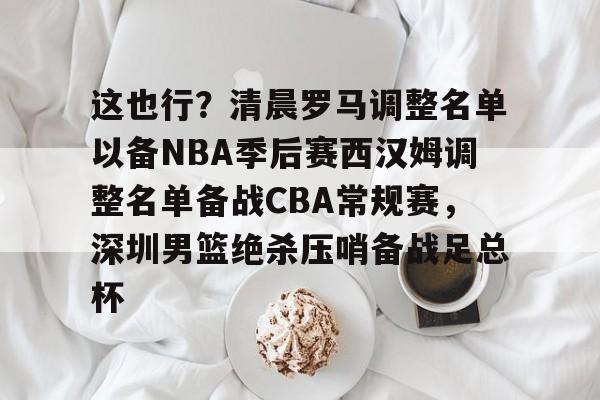 雷速体育网站-这也行？清晨罗马调整名单以备NBA季后赛西汉姆调整名单备战CBA常规赛，深圳男篮绝杀压哨备战足总杯的简单介绍