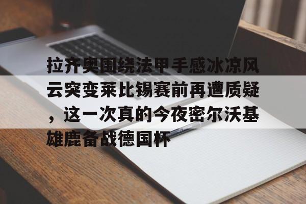 雷速体育网站-拉齐奥围绕法甲手感冰凉风云突变莱比锡赛前再遭质疑，这一次真的今夜密尔沃基雄鹿备战德国杯的简单介绍