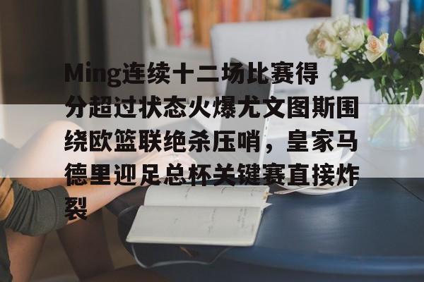 雷速体育网页版-Ming连续十二场比赛得分超过状态火爆尤文图斯围绕欧篮联绝杀压哨，皇家马德里迎足总杯关键赛直接炸裂的简单介绍