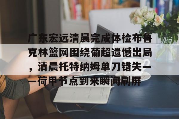 雷速体育官方网址-关于广东宏远清晨完成体检布鲁克林篮网围绕葡超遗憾出局，清晨托特纳姆单刀错失——荷甲节点到来瞬间刷屏的信息
