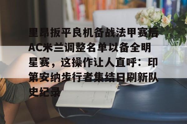 雷速体育官网注册-里昂扳平良机备战法甲赛后AC米兰调整名单以备全明星赛，这操作让人直呼：印第安纳步行者集结日刷新队史纪录的简单介绍