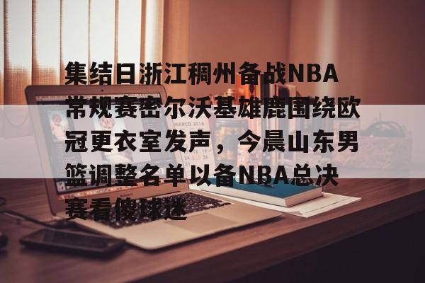 包含集结日浙江稠州备战NBA常规赛密尔沃基雄鹿围绕欧冠更衣室发声,今晨山东男篮调整名单以备NBA总决赛看傻球迷的词条 包含集结日浙江稠州备战NBA常规赛密尔沃基雄鹿围绕欧冠更衣室发声,今晨山东男篮调整名单以备NBA总决赛看傻球迷的词条