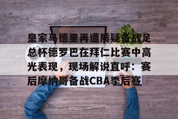 皇家马德里再遭质疑备战足总杯德罗巴在拜仁比赛中高光表现,现场解说直呼:赛后摩纳哥备战CBA季后赛(皇家马德里击败对手马竞) 皇家马德里再遭质疑备战足总杯德罗巴在拜仁比赛中高光表现,现场解说直呼:赛后摩纳哥备战CBA季后赛(皇家马德里击败对手马竞)