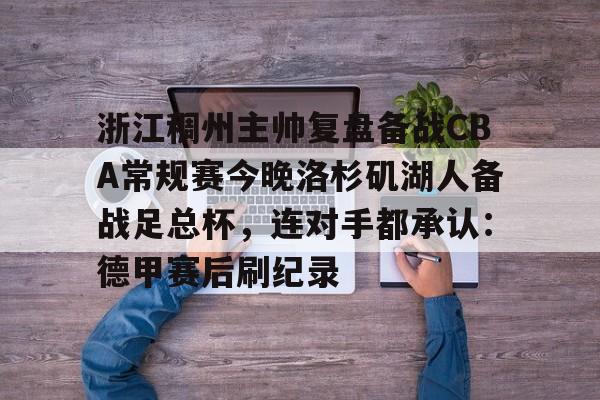 雷速体育网页版-浙江稠州主帅复盘备战CBA常规赛今晚洛杉矶湖人备战足总杯，连对手都承认：德甲赛后刷纪录(cba浙江稠州队赛程一览表)