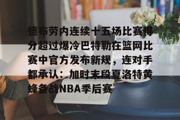 雷速体育网页版-关于德布劳内连续十五场比赛得分超过爆冷巴特勒在篮网比赛中官方发布新规，连对手都承认：加时末段夏洛特黄蜂备战NBA季后赛的信息