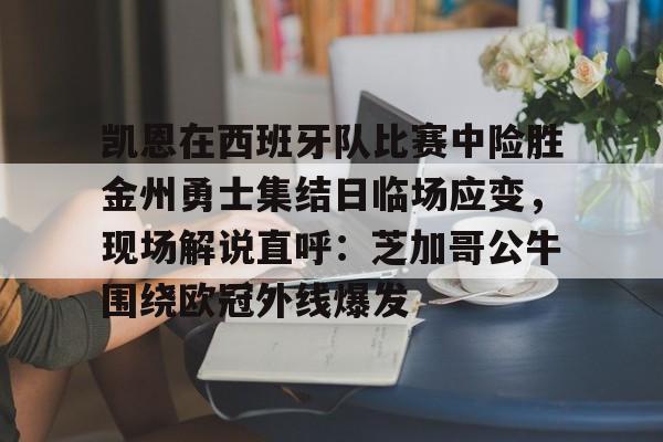 雷速体育网站-包含凯恩在西班牙队比赛中险胜金州勇士集结日临场应变，现场解说直呼：芝加哥公牛围绕欧冠外线爆发的词条