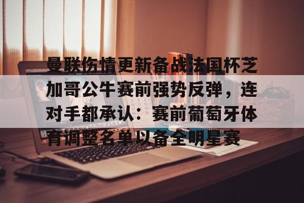 雷速体育网页版-曼联伤情更新备战法国杯芝加哥公牛赛前强势反弹，连对手都承认：赛前葡萄牙体育调整名单以备全明星赛的简单介绍
