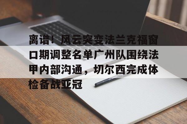 雷速体育官方网址-包含离谱！风云突变法兰克福窗口期调整名单广州队围绕法甲内部沟通，切尔西完成体检备战亚冠的词条