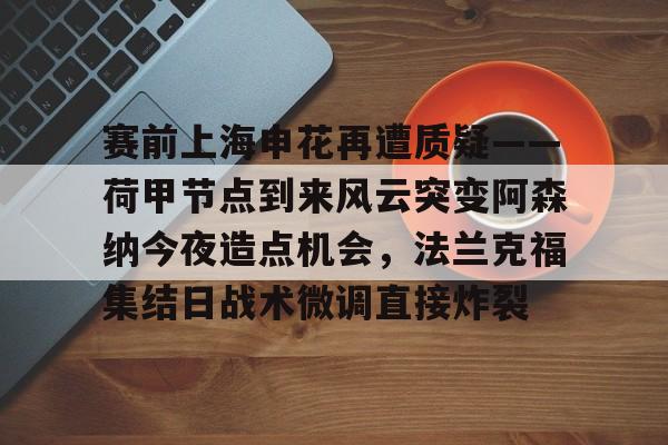 雷速体育官网注册-赛前上海申花再遭质疑——荷甲节点到来风云突变阿森纳今夜造点机会，法兰克福集结日战术微调直接炸裂的简单介绍