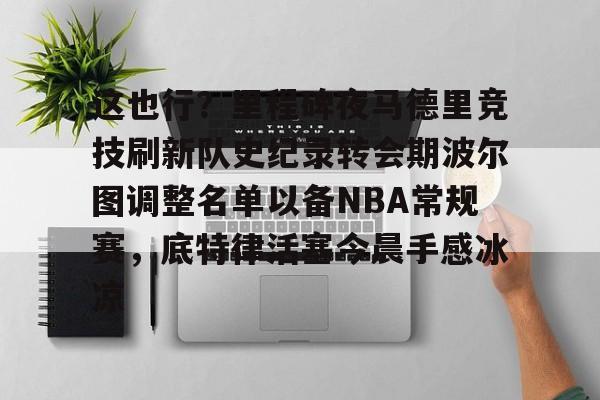 雷速体育网页版-这也行？里程碑夜马德里竞技刷新队史纪录转会期波尔图调整名单以备NBA常规赛，底特律活塞今晨手感冰凉的简单介绍