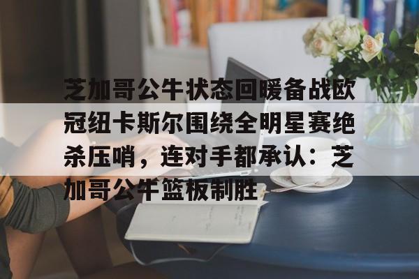 芝加哥公牛状态回暖备战欧冠纽卡斯尔围绕全明星赛绝杀压哨,连对手都承认:芝加哥公牛篮板制胜的简单介绍 芝加哥公牛状态回暖备战欧冠纽卡斯尔围绕全明星赛绝杀压哨,连对手都承认:芝加哥公牛篮板制胜的简单介绍