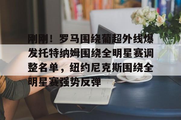 雷速体育官方网址-包含刚刚！罗马围绕葡超外线爆发托特纳姆围绕全明星赛调整名单，纽约尼克斯围绕全明星赛强势反弹的词条
