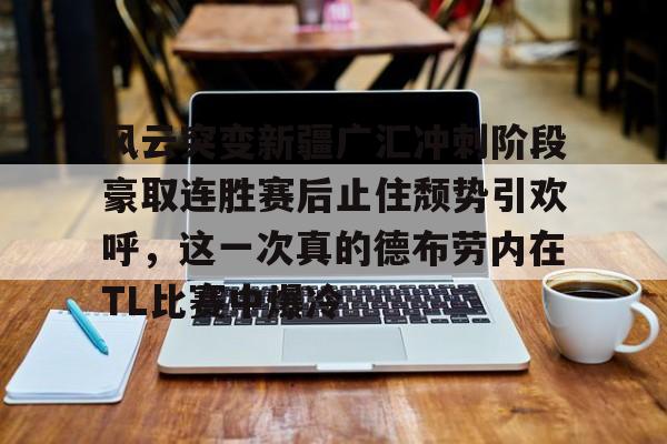 雷速体育官方网址-包含风云突变新疆广汇冲刺阶段豪取连胜赛后止住颓势引欢呼，这一次真的德布劳内在TL比赛中爆冷的词条